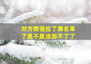 对方微信拉了黑名单了是不是添加不了了