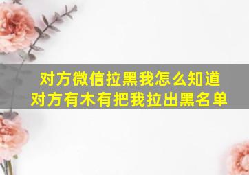 对方微信拉黑我怎么知道对方有木有把我拉出黑名单