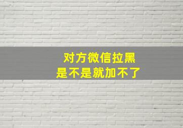 对方微信拉黑是不是就加不了