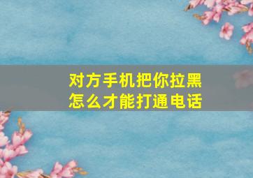 对方手机把你拉黑怎么才能打通电话