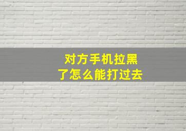 对方手机拉黑了怎么能打过去