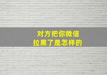 对方把你微信拉黑了是怎样的