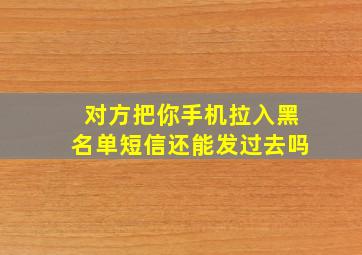 对方把你手机拉入黑名单短信还能发过去吗