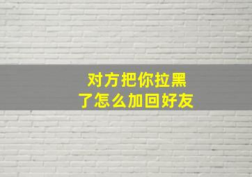 对方把你拉黑了怎么加回好友