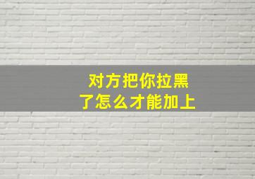 对方把你拉黑了怎么才能加上