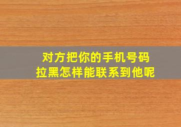 对方把你的手机号码拉黑怎样能联系到他呢