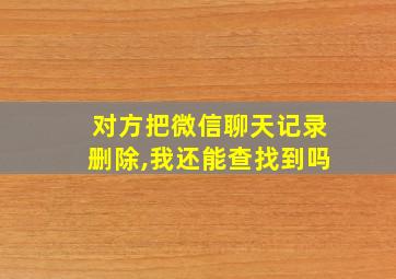 对方把微信聊天记录删除,我还能查找到吗