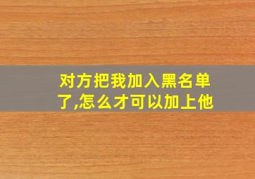 对方把我加入黑名单了,怎么才可以加上他