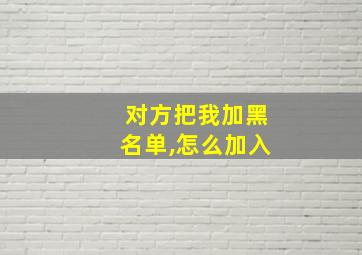 对方把我加黑名单,怎么加入