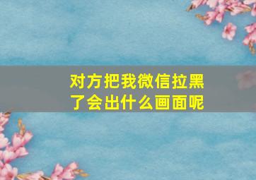 对方把我微信拉黑了会出什么画面呢