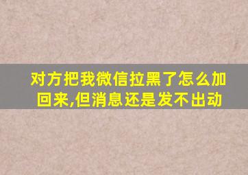 对方把我微信拉黑了怎么加回来,但消息还是发不出动