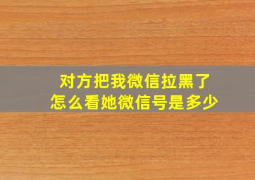 对方把我微信拉黑了怎么看她微信号是多少