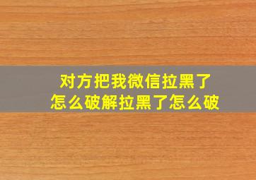 对方把我微信拉黑了怎么破解拉黑了怎么破