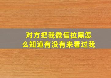 对方把我微信拉黑怎么知道有没有来看过我