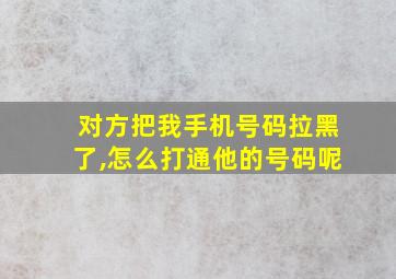 对方把我手机号码拉黑了,怎么打通他的号码呢