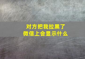 对方把我拉黑了微信上会显示什么