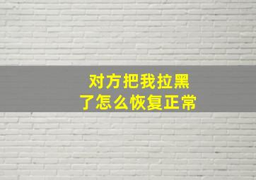 对方把我拉黑了怎么恢复正常