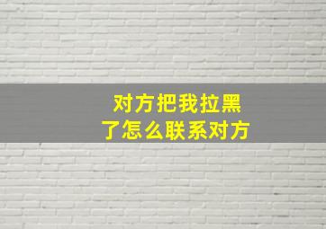 对方把我拉黑了怎么联系对方