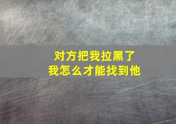 对方把我拉黑了我怎么才能找到他