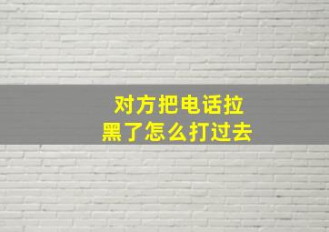 对方把电话拉黑了怎么打过去