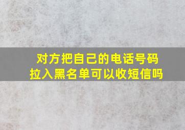 对方把自己的电话号码拉入黑名单可以收短信吗