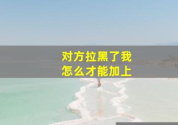 对方拉黑了我怎么才能加上