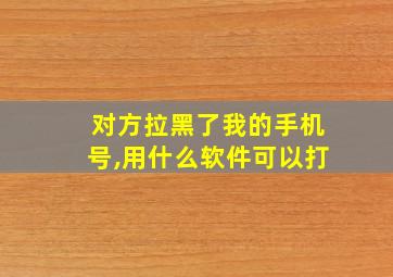 对方拉黑了我的手机号,用什么软件可以打