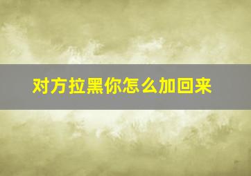 对方拉黑你怎么加回来