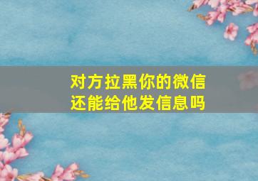 对方拉黑你的微信还能给他发信息吗