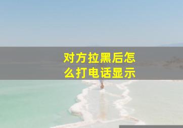 对方拉黑后怎么打电话显示