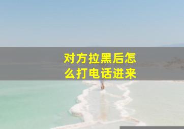 对方拉黑后怎么打电话进来