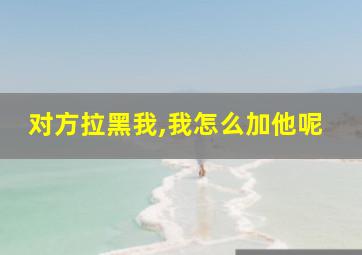 对方拉黑我,我怎么加他呢