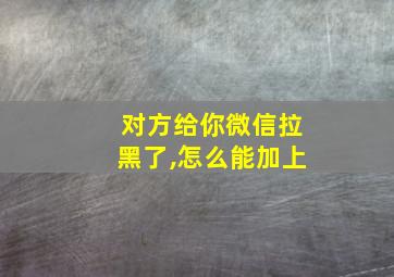 对方给你微信拉黑了,怎么能加上