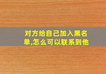 对方给自己加入黑名单,怎么可以联系到他