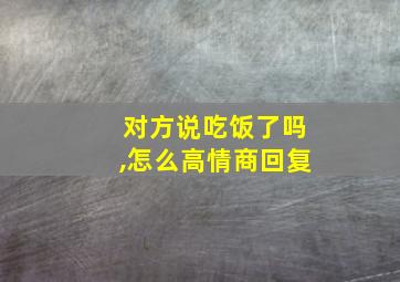 对方说吃饭了吗,怎么高情商回复