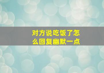 对方说吃饭了怎么回复幽默一点