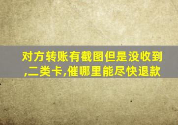 对方转账有截图但是没收到,二类卡,催哪里能尽快退款