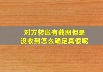 对方转账有截图但是没收到怎么确定真假呢