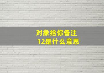 对象给你备注12是什么意思