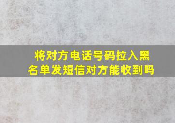 将对方电话号码拉入黑名单发短信对方能收到吗