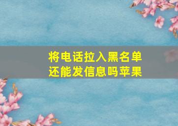 将电话拉入黑名单还能发信息吗苹果