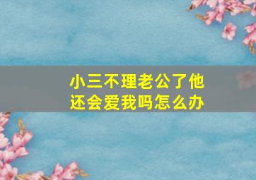 小三不理老公了他还会爱我吗怎么办