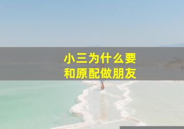 小三为什么要和原配做朋友