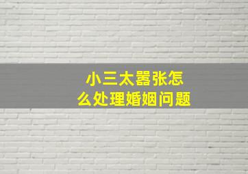 小三太嚣张怎么处理婚姻问题