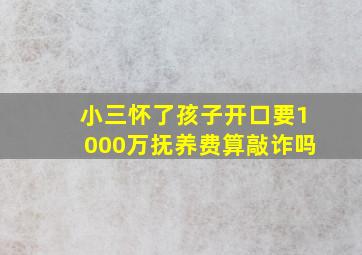 小三怀了孩子开口要1000万抚养费算敲诈吗