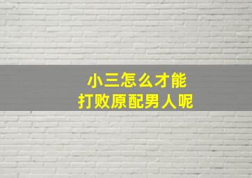 小三怎么才能打败原配男人呢