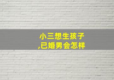 小三想生孩子,已婚男会怎样