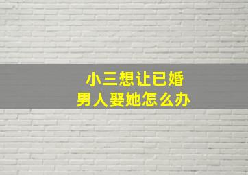 小三想让已婚男人娶她怎么办