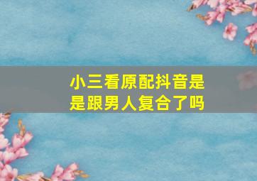 小三看原配抖音是是跟男人复合了吗