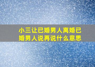 小三让已婚男人离婚已婚男人说再说什么意思